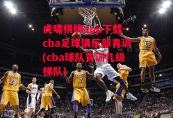 虎啸棋牌app下载-cba足球俱乐部青训(cba球队青训几级梯队)